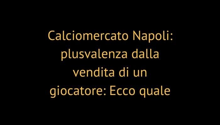 Calciomercato Napoli: plusvalenza dalla vendita di un giocatore: Ecco quale
