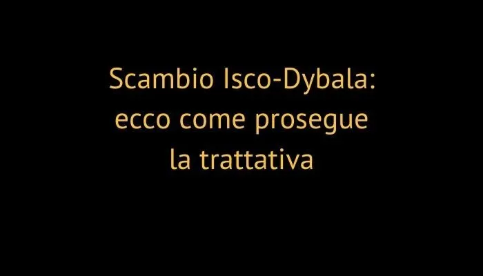 Scambio Isco-Dybala: ecco come prosegue la trattativa
