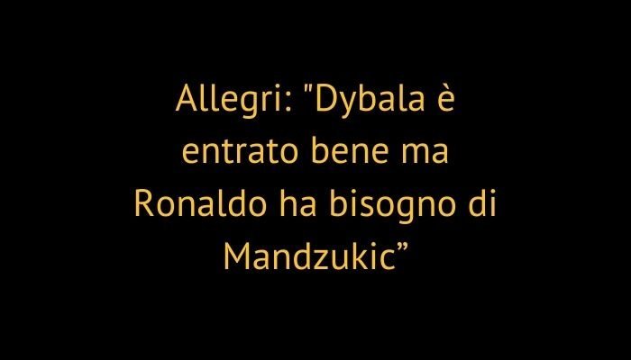 Allegri: "Dybala è entrato bene ma Ronaldo ha bisogno di Mandzukic”
