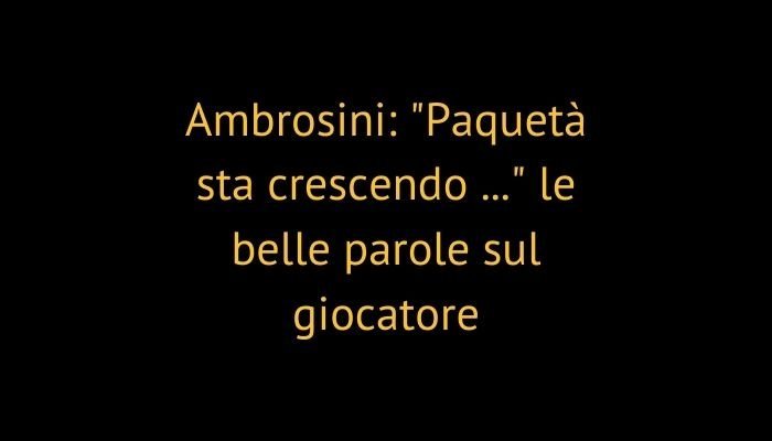 Ambrosini: "Paquetà sta crescendo ..." le belle parole sul giocatore
