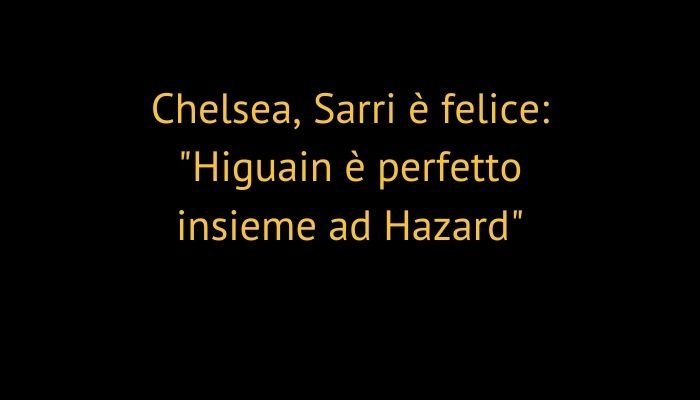 Chelsea, Sarri è felice: "Higuain è perfetto insieme ad Hazard"
