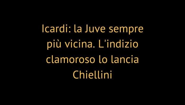 Icardi: la Juve sempre più vicina. L'indizio clamoroso lo lancia Chiellini