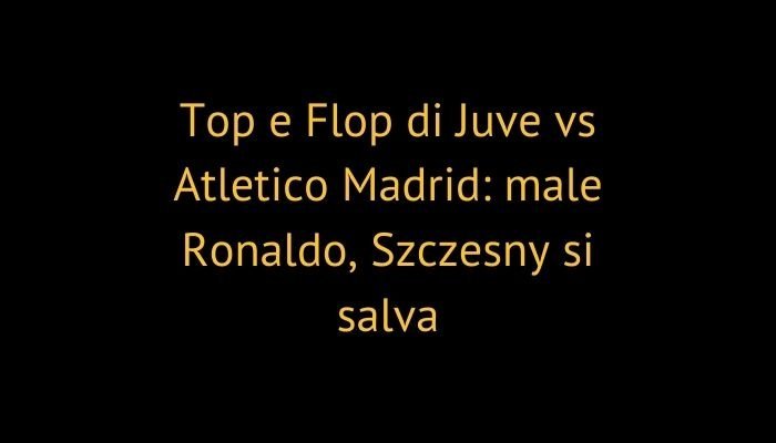 Top e Flop di Juve vs Atletico Madrid: male Ronaldo, Szczesny si salva