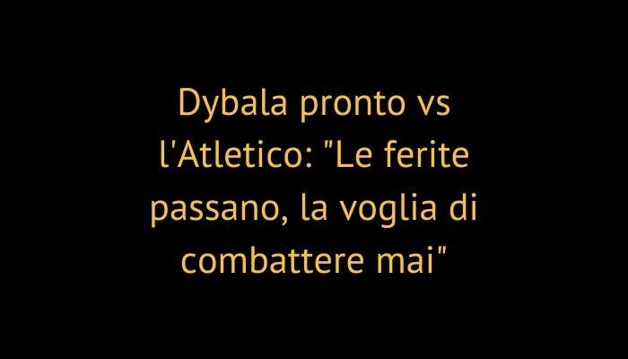 Dybala pronto vs l'Atletico: "Le ferite passano, la voglia di combattere mai"