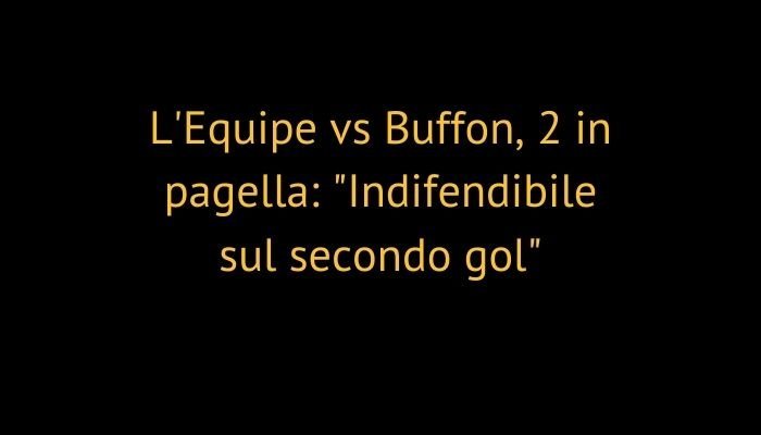 L'Equipe vs Buffon, 2 in pagella: "Indifendibile sul secondo gol"