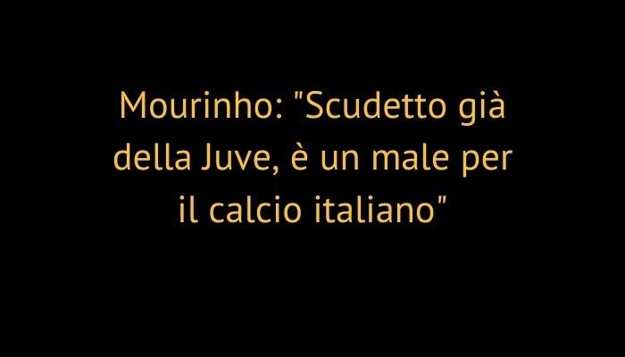 Mourinho: "Scudetto già della Juve, è un male per il calcio italiano"