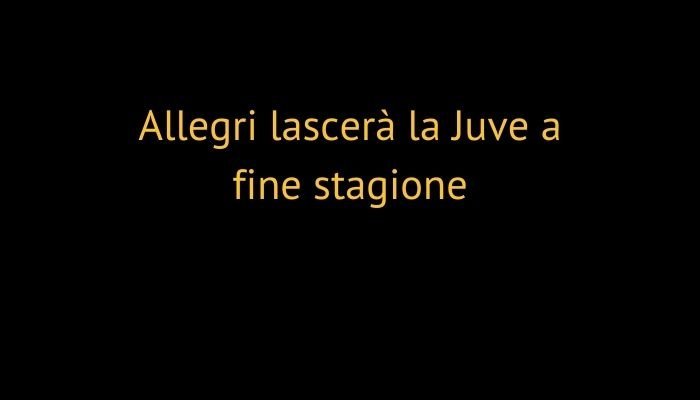 Allegri lascerà la Juve a fine stagione