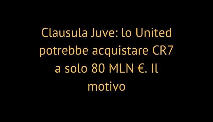 Clausula Juve: lo United potrebbe acquistare CR7 a solo 80 MLN €. Il motivo