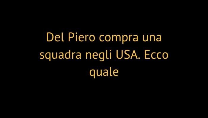 Del Piero compra una squadra negli USA. Ecco quale