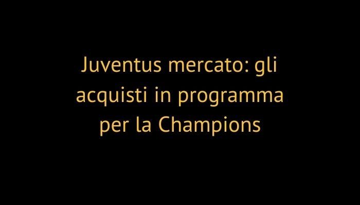 Juventus mercato: gli acquisti in programma per la Champions