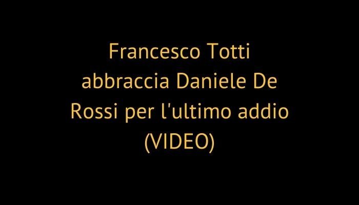 Francesco Totti abbraccia Daniele De Rossi per l'ultimo addio (VIDEO)