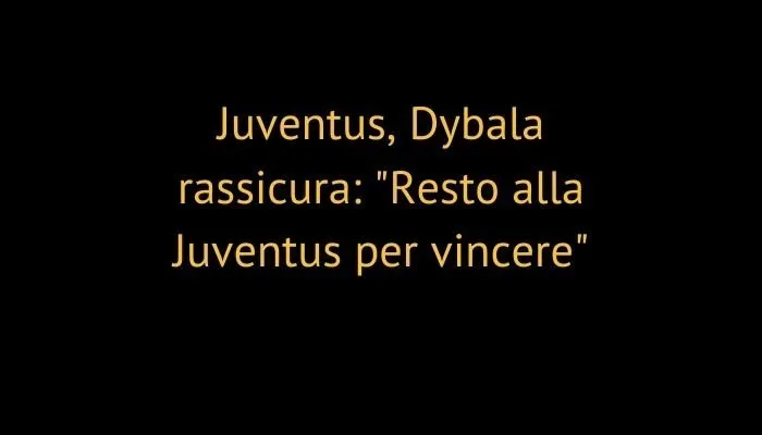 Juventus, Dybala rassicura: "Resto alla Juventus per vincere"
