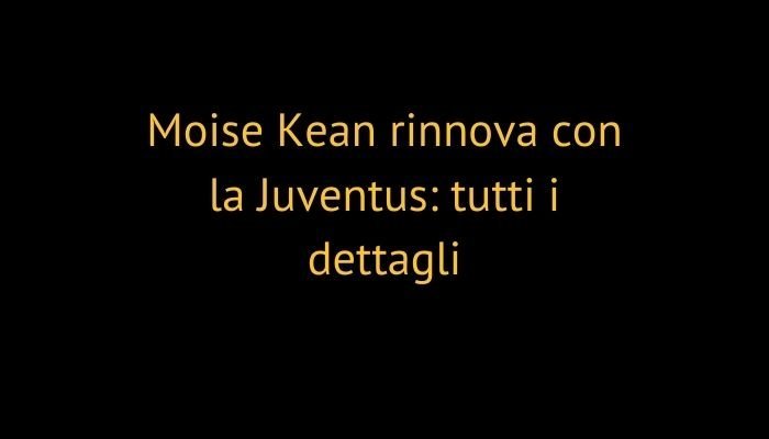 Moise Kean rinnova con la Juventus: tutti i dettagli