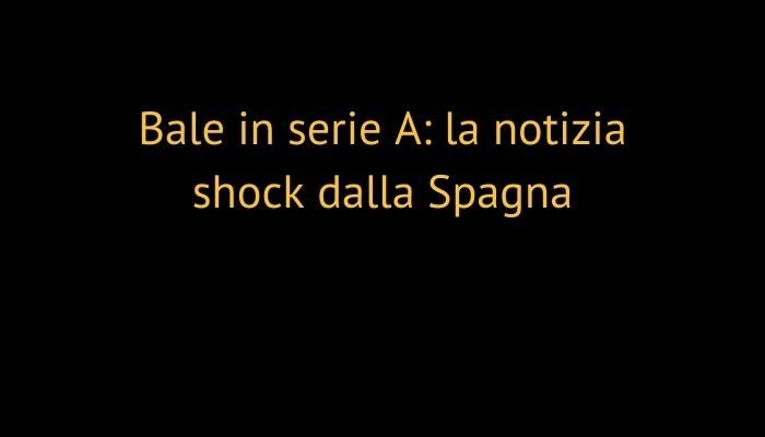 Bale in serie A: la notizia shock dalla Spagna
