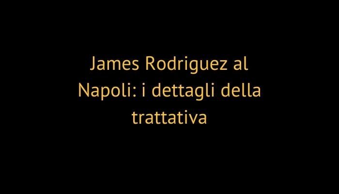 James Rodriguez al Napoli: i dettagli della trattativa