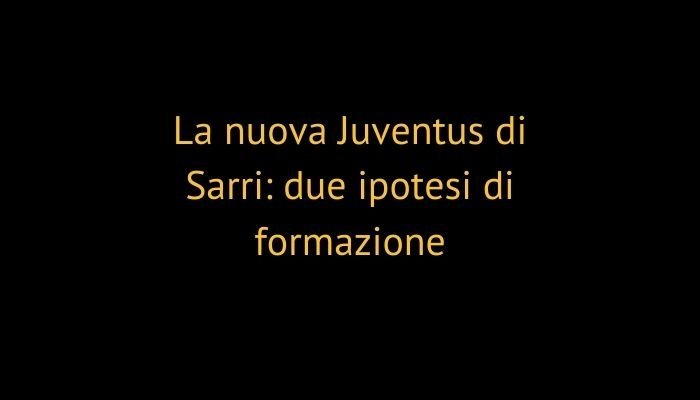 La nuova Juventus di Sarri: due ipotesi di formazione