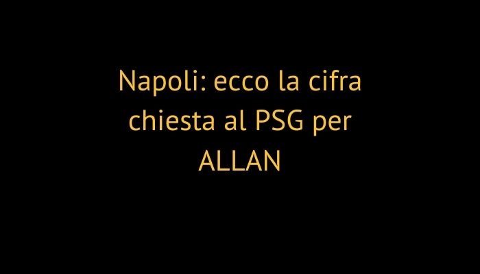 Napoli: ecco la cifra chiesta al PSG per ALLAN