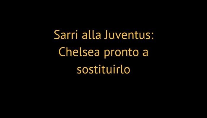 Sarri alla Juventus: Chelsea pronto a sostituirlo