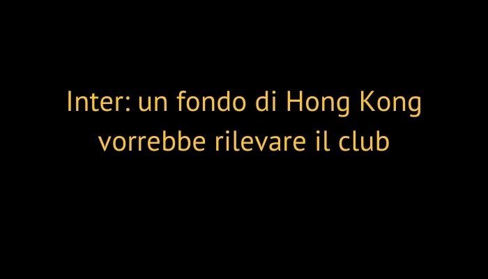 Inter: un fondo di Hong Kong vorrebbe rilevare il club