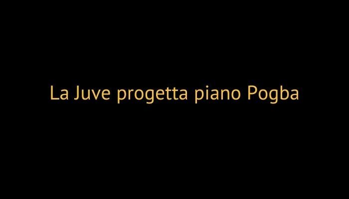 La Juve progetta piano Pogba