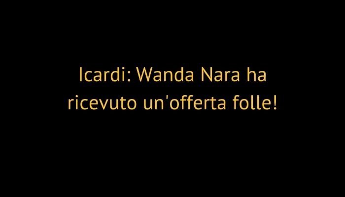 Icardi: Wanda Nara ha ricevuto un'offerta folle!