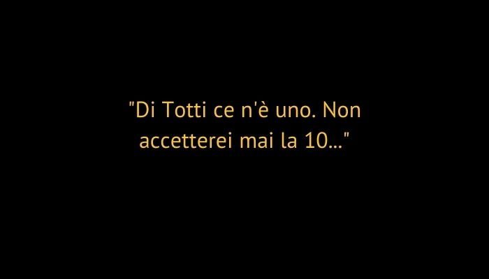 Di Totti ce n'è uno. Non accetterei mai la 10...