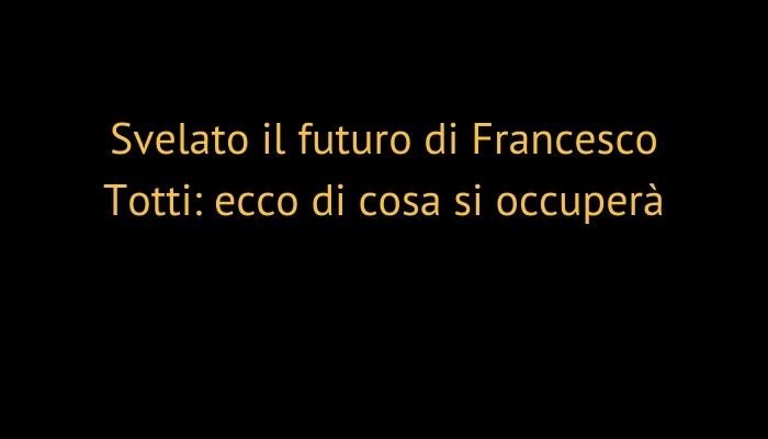 Svelato il futuro di Francesco Totti: ecco di cosa si occuperà