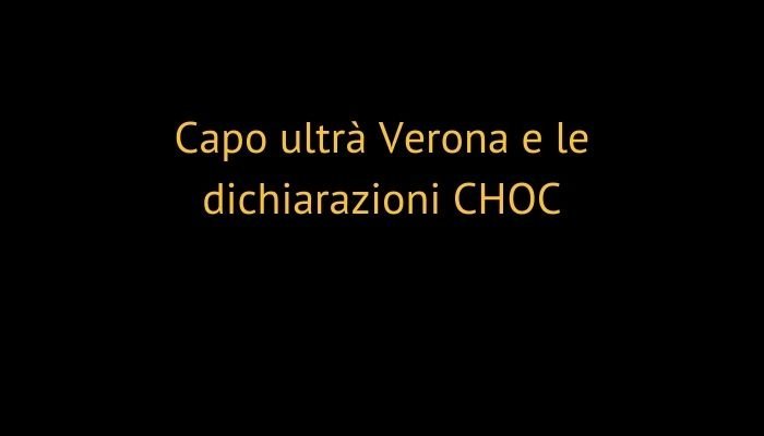capo ultrà Verona e le dichiarazioni CHOC