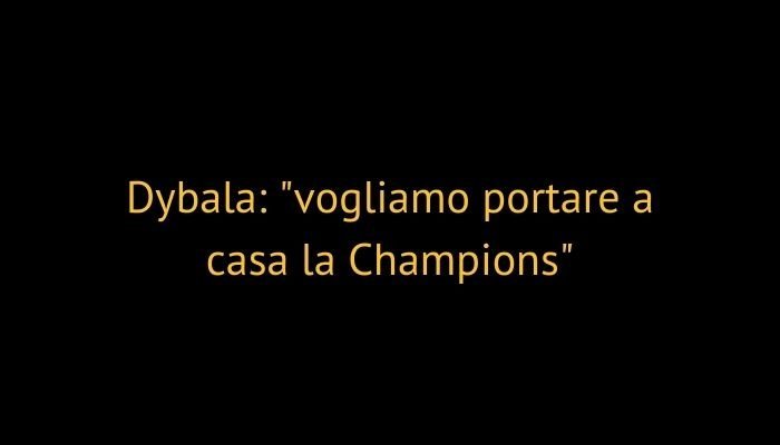 Dybala: vogliamo portare a casa la Champions