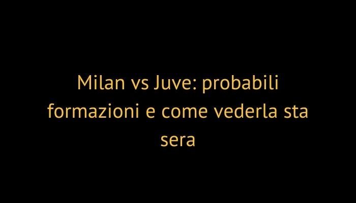 Milan vs Juve: probabili formazioni e come vederla sta sera