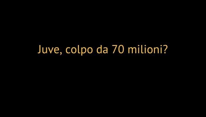 juve acquisto da 70 milioni