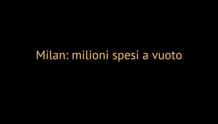 milan milioni spesi a vuoto
