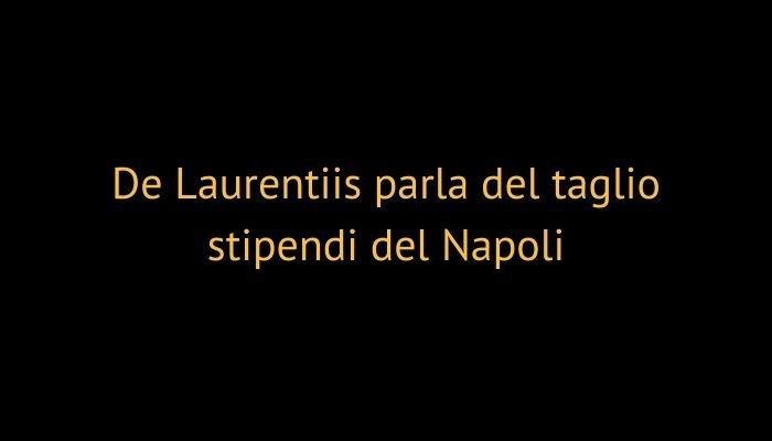 de laurentiis parla del taglio degli stipendi napoli
